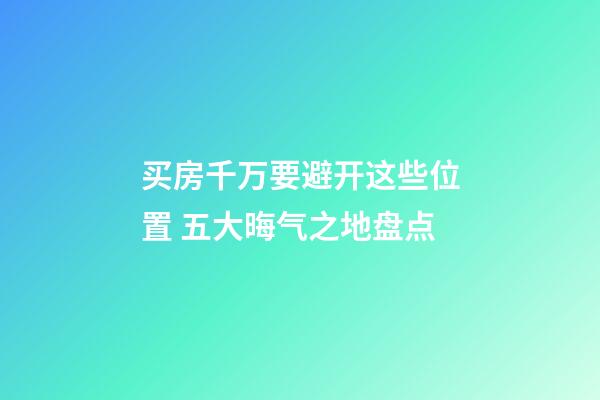 买房千万要避开这些位置 五大晦气之地盘点